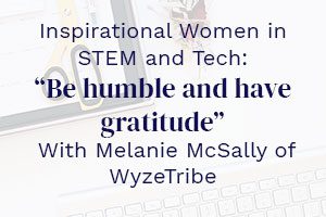 Inspirational Women in STEM and Tech: “Be humble and have gratitude” With Melanie McSally of WyzeTribe